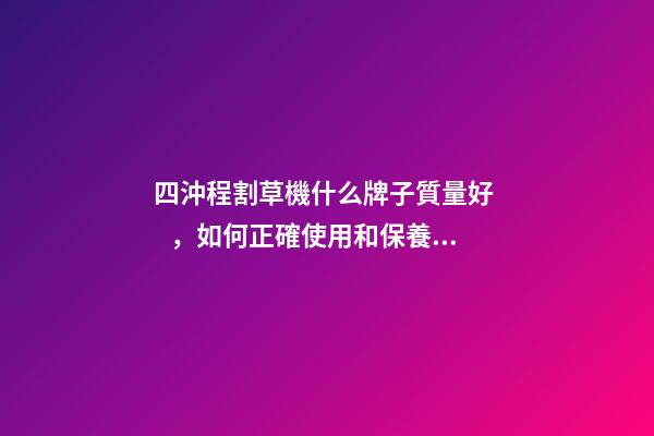四沖程割草機什么牌子質量好，如何正確使用和保養割灌機(割草機)